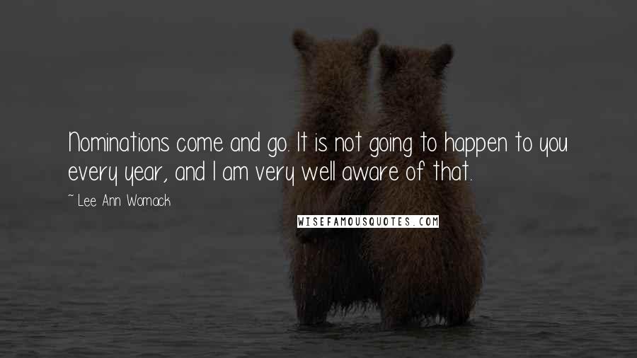 Lee Ann Womack Quotes: Nominations come and go. It is not going to happen to you every year, and I am very well aware of that.