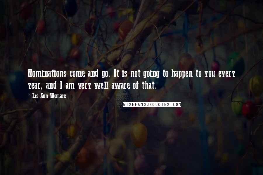 Lee Ann Womack Quotes: Nominations come and go. It is not going to happen to you every year, and I am very well aware of that.