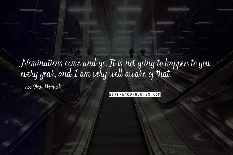 Lee Ann Womack Quotes: Nominations come and go. It is not going to happen to you every year, and I am very well aware of that.