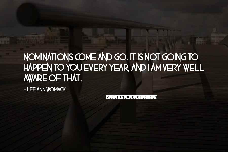 Lee Ann Womack Quotes: Nominations come and go. It is not going to happen to you every year, and I am very well aware of that.