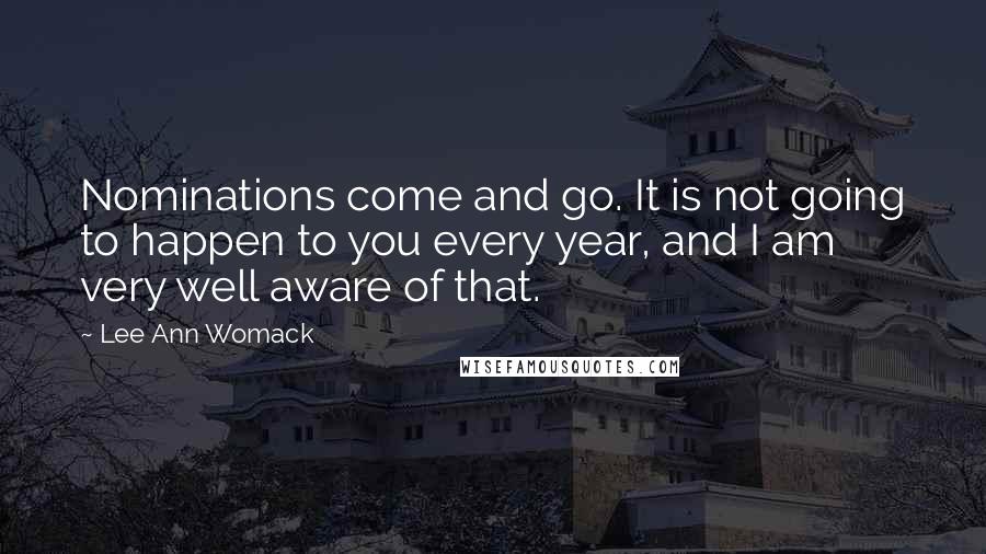 Lee Ann Womack Quotes: Nominations come and go. It is not going to happen to you every year, and I am very well aware of that.