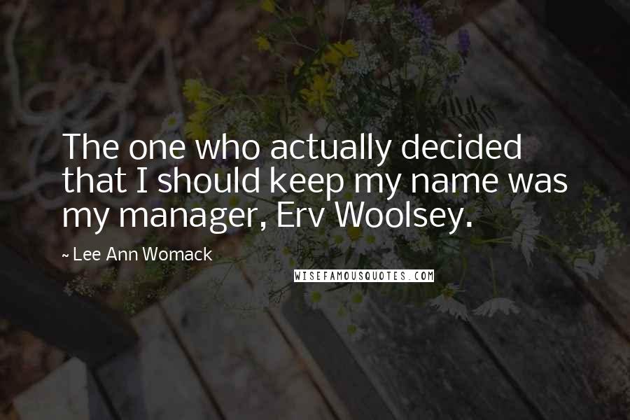 Lee Ann Womack Quotes: The one who actually decided that I should keep my name was my manager, Erv Woolsey.