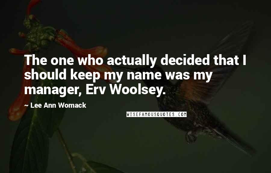 Lee Ann Womack Quotes: The one who actually decided that I should keep my name was my manager, Erv Woolsey.