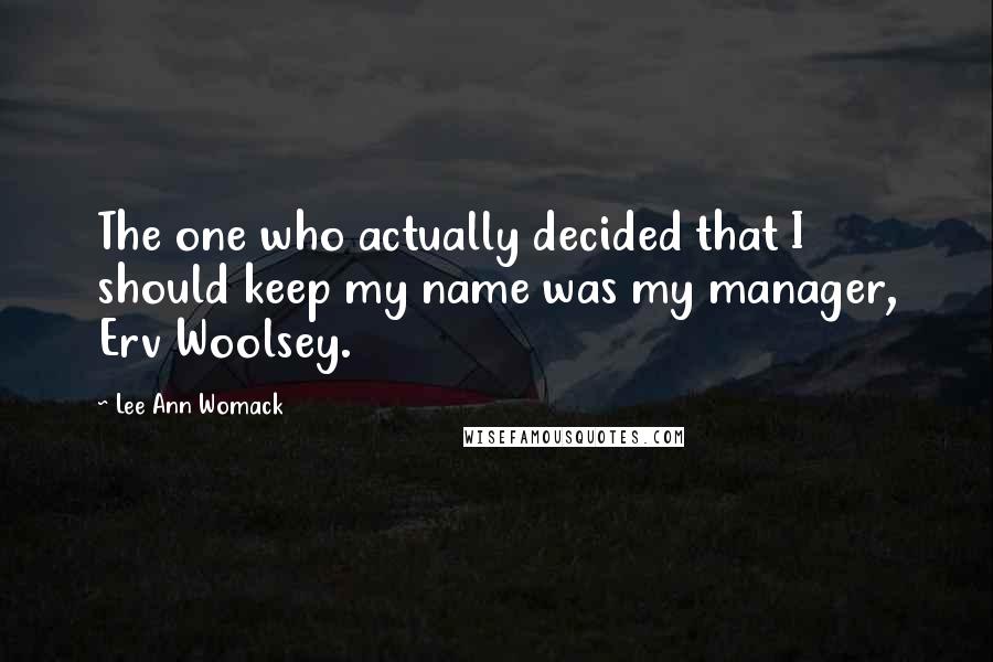 Lee Ann Womack Quotes: The one who actually decided that I should keep my name was my manager, Erv Woolsey.