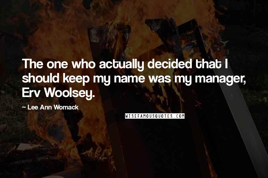 Lee Ann Womack Quotes: The one who actually decided that I should keep my name was my manager, Erv Woolsey.