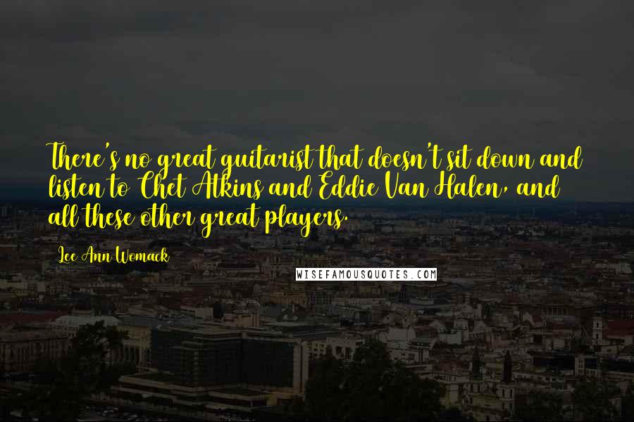 Lee Ann Womack Quotes: There's no great guitarist that doesn't sit down and listen to Chet Atkins and Eddie Van Halen, and all these other great players.