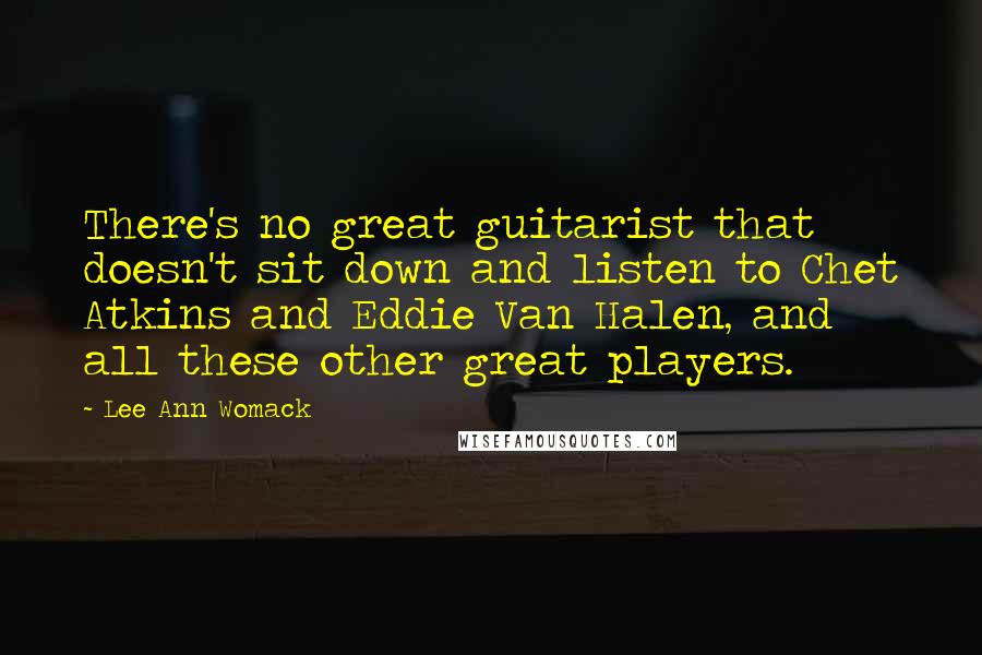 Lee Ann Womack Quotes: There's no great guitarist that doesn't sit down and listen to Chet Atkins and Eddie Van Halen, and all these other great players.