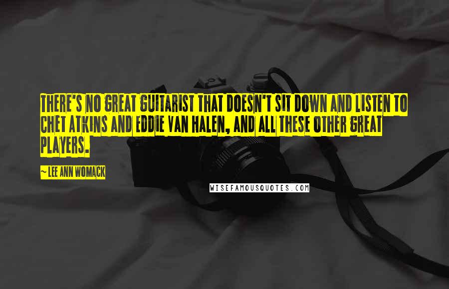 Lee Ann Womack Quotes: There's no great guitarist that doesn't sit down and listen to Chet Atkins and Eddie Van Halen, and all these other great players.