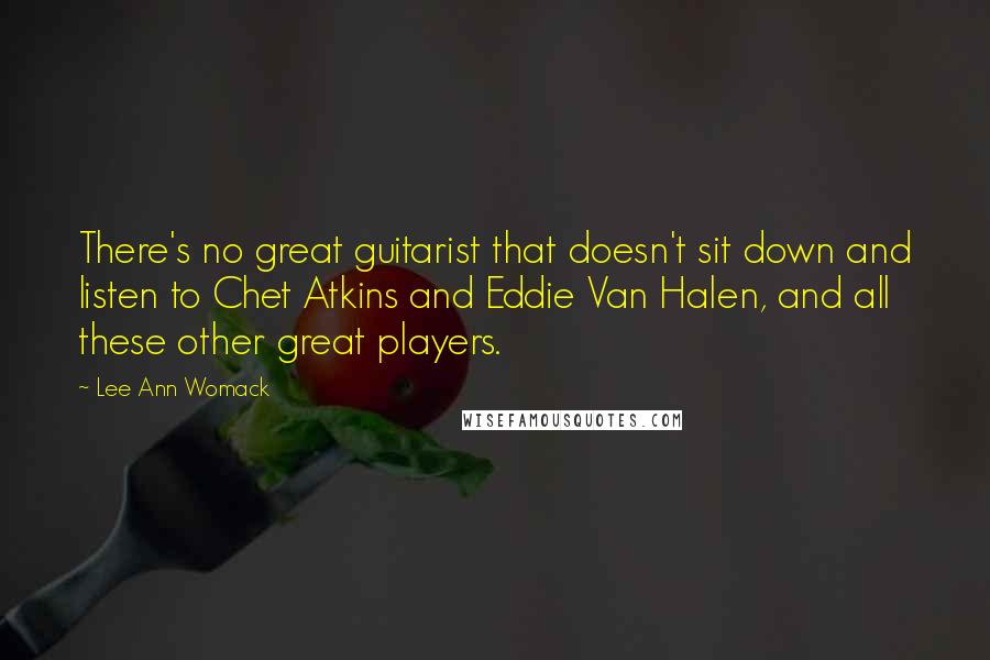 Lee Ann Womack Quotes: There's no great guitarist that doesn't sit down and listen to Chet Atkins and Eddie Van Halen, and all these other great players.