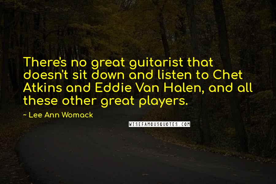 Lee Ann Womack Quotes: There's no great guitarist that doesn't sit down and listen to Chet Atkins and Eddie Van Halen, and all these other great players.