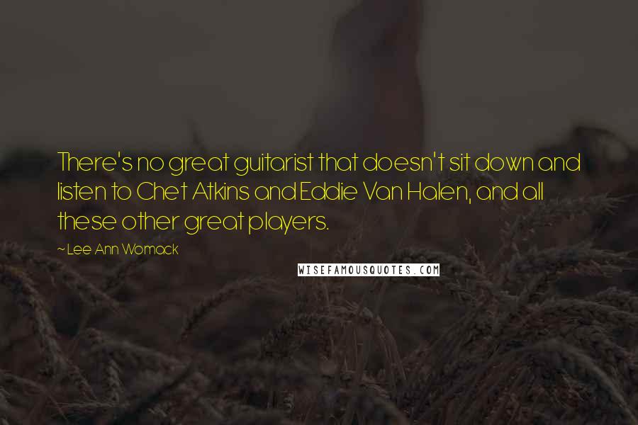 Lee Ann Womack Quotes: There's no great guitarist that doesn't sit down and listen to Chet Atkins and Eddie Van Halen, and all these other great players.