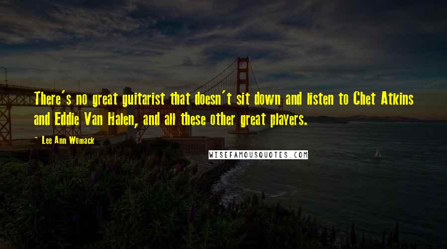 Lee Ann Womack Quotes: There's no great guitarist that doesn't sit down and listen to Chet Atkins and Eddie Van Halen, and all these other great players.