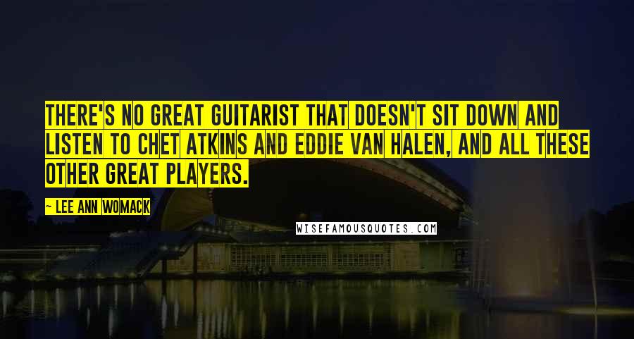Lee Ann Womack Quotes: There's no great guitarist that doesn't sit down and listen to Chet Atkins and Eddie Van Halen, and all these other great players.