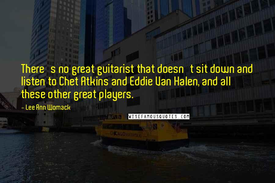 Lee Ann Womack Quotes: There's no great guitarist that doesn't sit down and listen to Chet Atkins and Eddie Van Halen, and all these other great players.