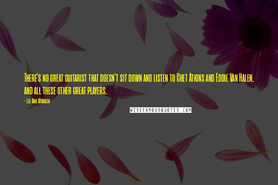 Lee Ann Womack Quotes: There's no great guitarist that doesn't sit down and listen to Chet Atkins and Eddie Van Halen, and all these other great players.