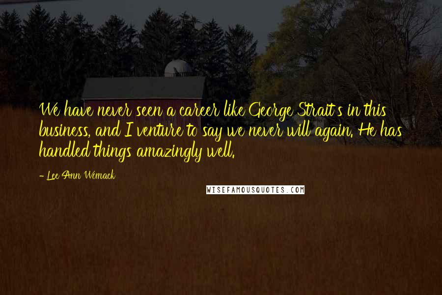 Lee Ann Womack Quotes: We have never seen a career like George Strait's in this business, and I venture to say we never will again. He has handled things amazingly well.