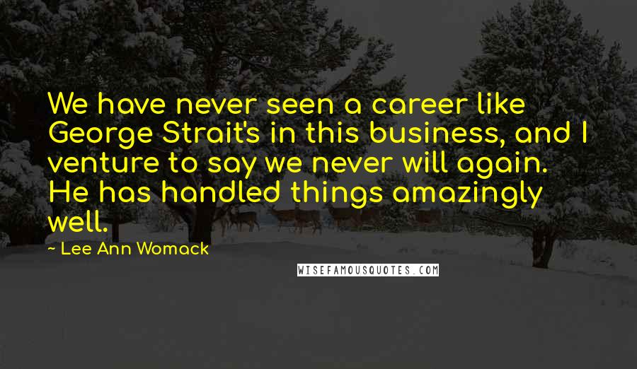 Lee Ann Womack Quotes: We have never seen a career like George Strait's in this business, and I venture to say we never will again. He has handled things amazingly well.