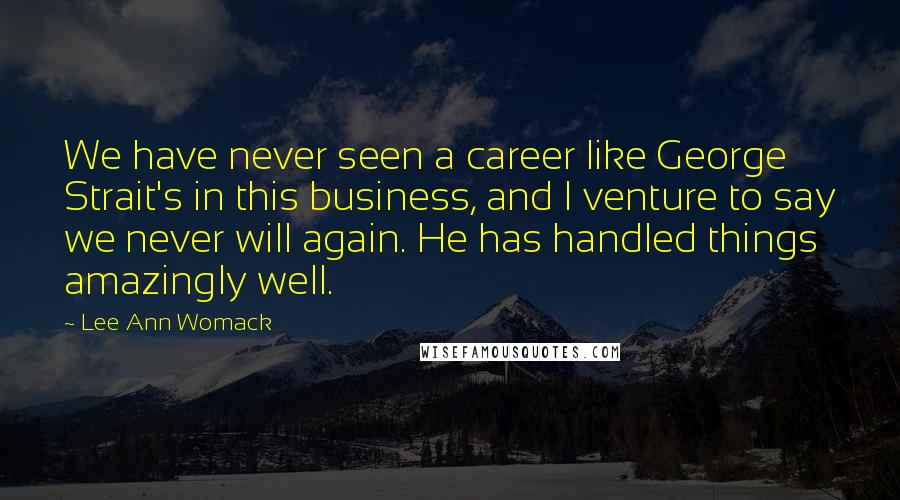 Lee Ann Womack Quotes: We have never seen a career like George Strait's in this business, and I venture to say we never will again. He has handled things amazingly well.