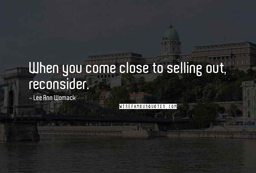 Lee Ann Womack Quotes: When you come close to selling out, reconsider.