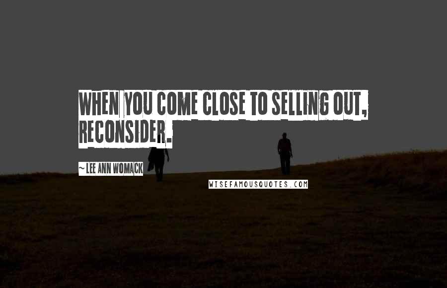 Lee Ann Womack Quotes: When you come close to selling out, reconsider.