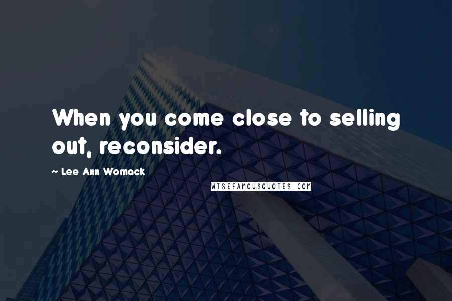 Lee Ann Womack Quotes: When you come close to selling out, reconsider.