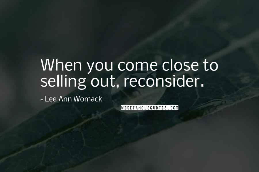 Lee Ann Womack Quotes: When you come close to selling out, reconsider.