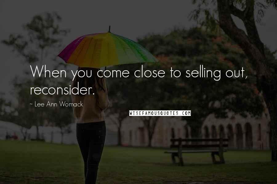 Lee Ann Womack Quotes: When you come close to selling out, reconsider.