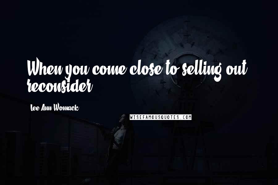 Lee Ann Womack Quotes: When you come close to selling out, reconsider.