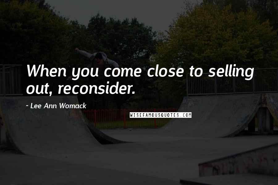 Lee Ann Womack Quotes: When you come close to selling out, reconsider.