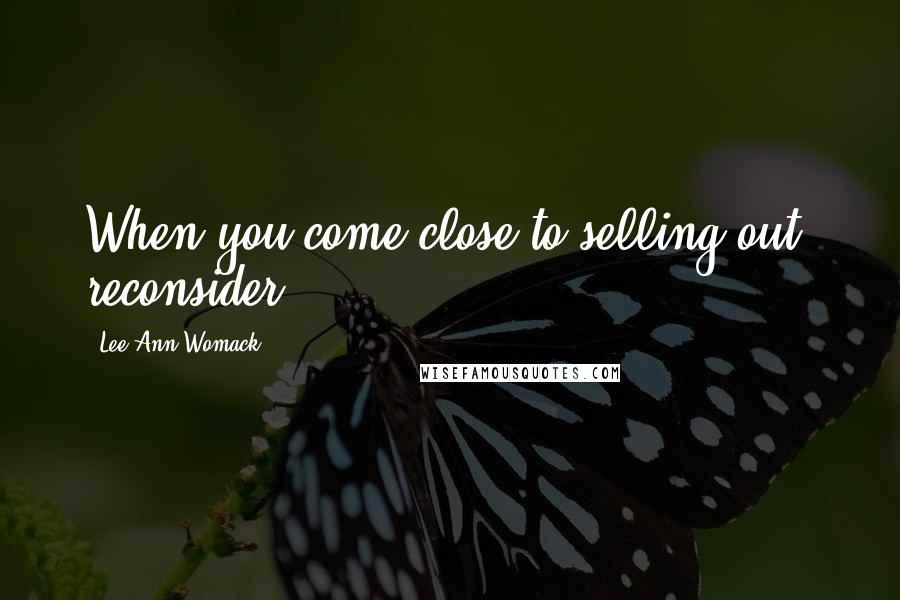 Lee Ann Womack Quotes: When you come close to selling out, reconsider.