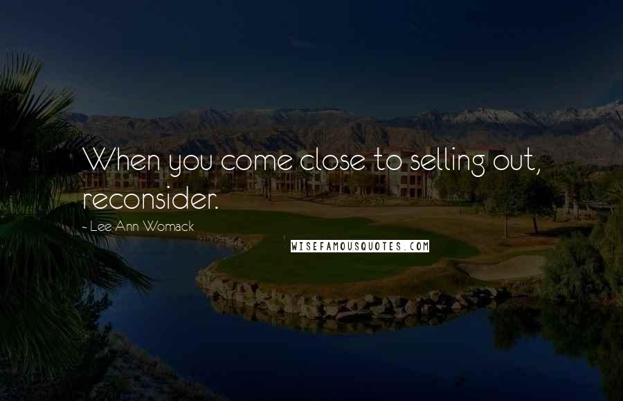 Lee Ann Womack Quotes: When you come close to selling out, reconsider.