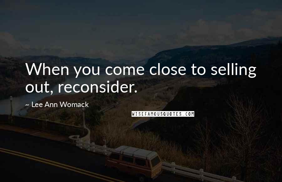 Lee Ann Womack Quotes: When you come close to selling out, reconsider.