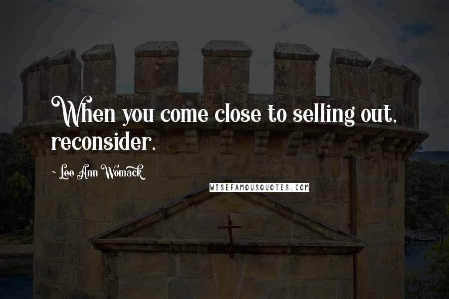 Lee Ann Womack Quotes: When you come close to selling out, reconsider.