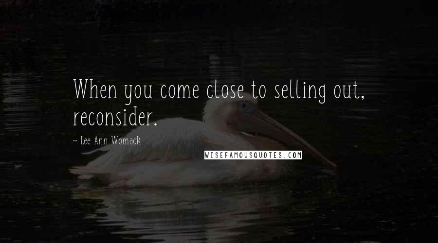 Lee Ann Womack Quotes: When you come close to selling out, reconsider.