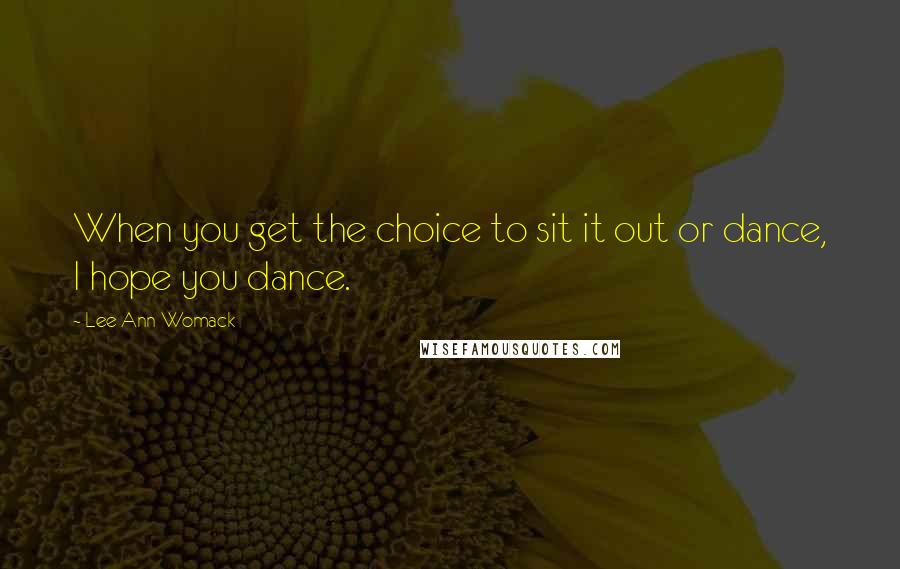 Lee Ann Womack Quotes: When you get the choice to sit it out or dance, I hope you dance.