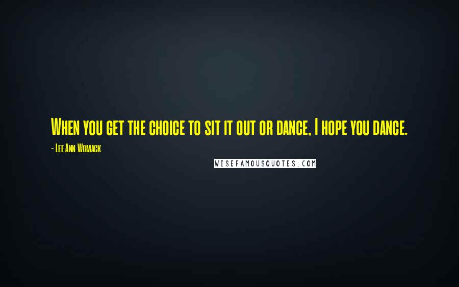 Lee Ann Womack Quotes: When you get the choice to sit it out or dance, I hope you dance.