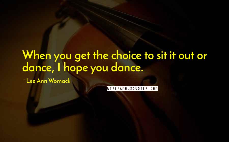 Lee Ann Womack Quotes: When you get the choice to sit it out or dance, I hope you dance.