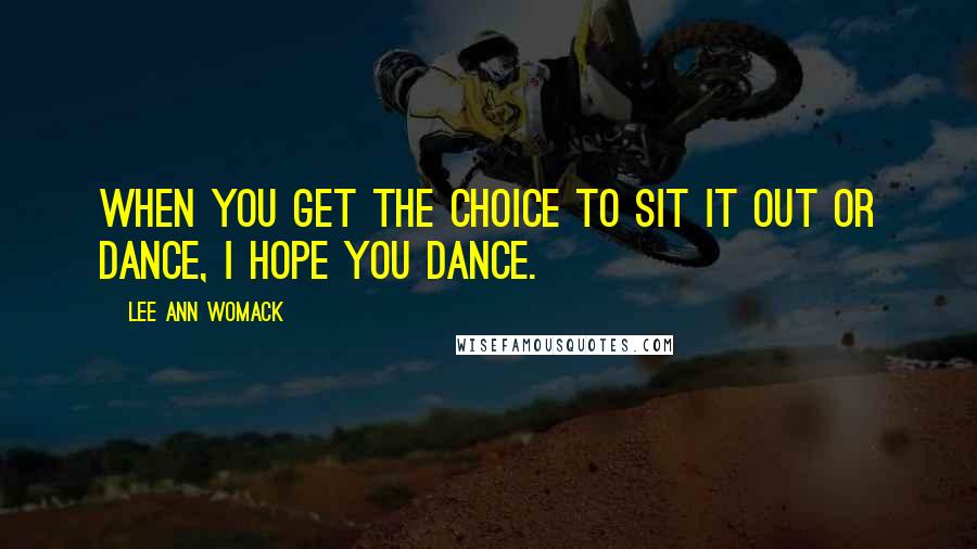 Lee Ann Womack Quotes: When you get the choice to sit it out or dance, I hope you dance.