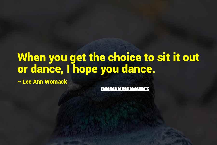 Lee Ann Womack Quotes: When you get the choice to sit it out or dance, I hope you dance.