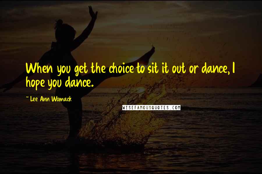 Lee Ann Womack Quotes: When you get the choice to sit it out or dance, I hope you dance.