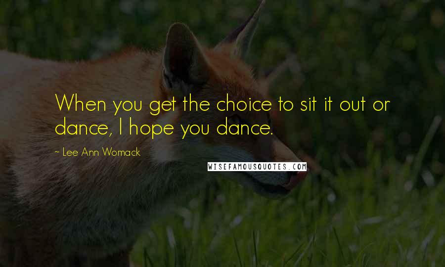 Lee Ann Womack Quotes: When you get the choice to sit it out or dance, I hope you dance.