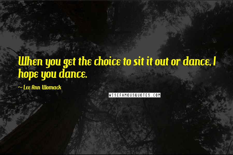 Lee Ann Womack Quotes: When you get the choice to sit it out or dance, I hope you dance.
