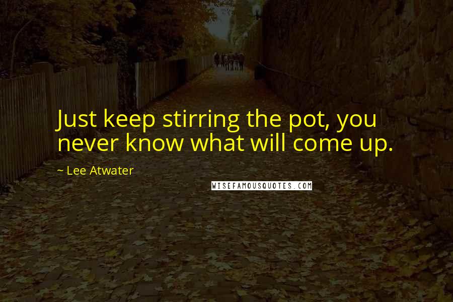 Lee Atwater Quotes: Just keep stirring the pot, you never know what will come up.