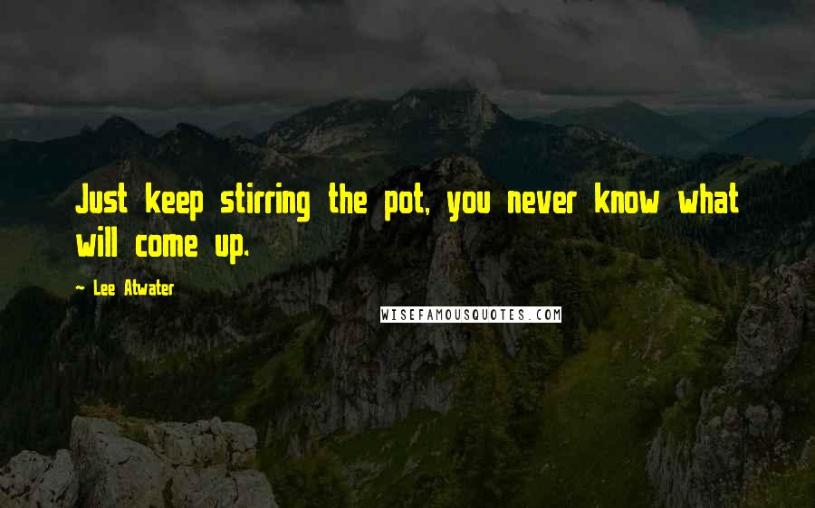 Lee Atwater Quotes: Just keep stirring the pot, you never know what will come up.