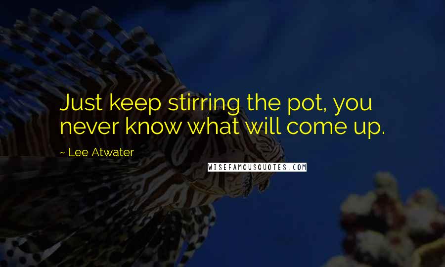 Lee Atwater Quotes: Just keep stirring the pot, you never know what will come up.