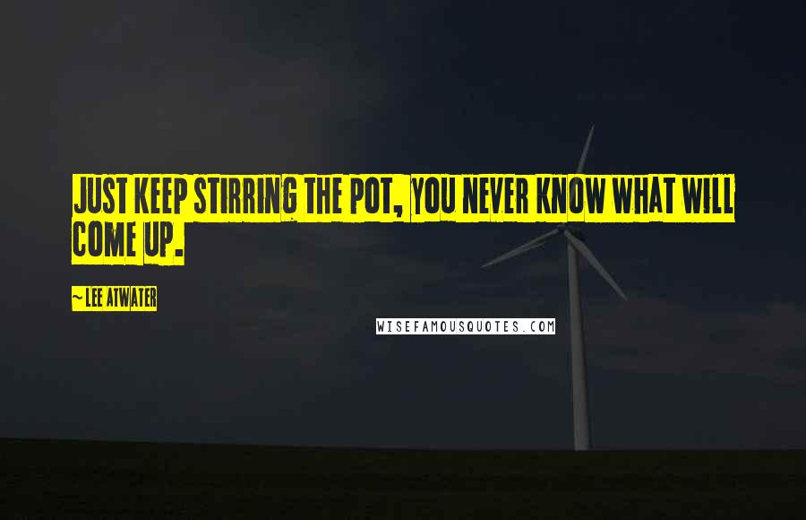 Lee Atwater Quotes: Just keep stirring the pot, you never know what will come up.