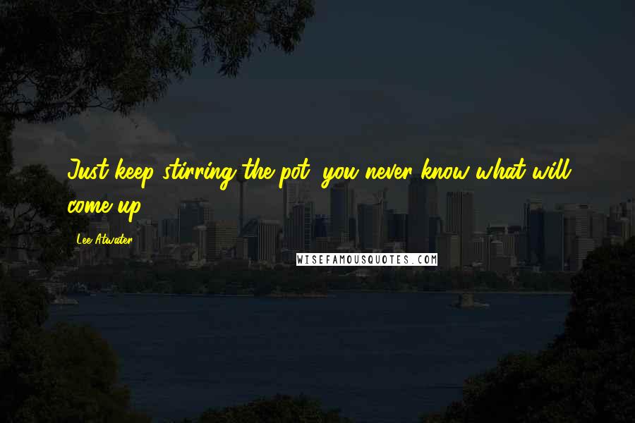 Lee Atwater Quotes: Just keep stirring the pot, you never know what will come up.