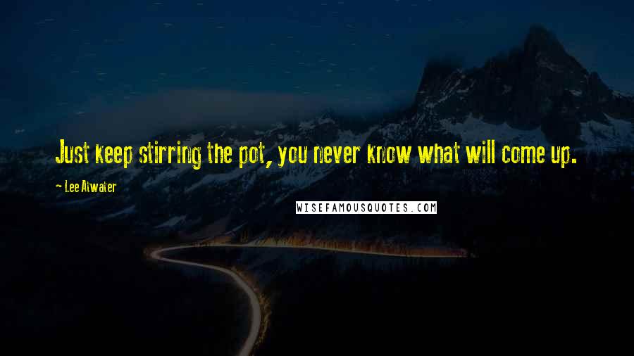 Lee Atwater Quotes: Just keep stirring the pot, you never know what will come up.