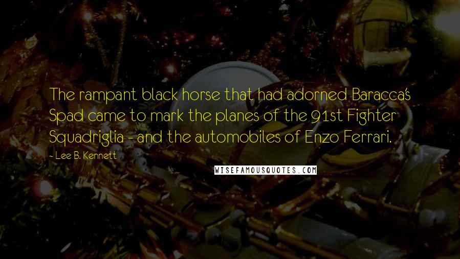 Lee B. Kennett Quotes: The rampant black horse that had adorned Baracca's Spad came to mark the planes of the 91st Fighter Squadriglia - and the automobiles of Enzo Ferrari.