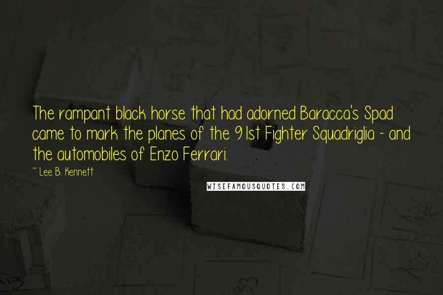 Lee B. Kennett Quotes: The rampant black horse that had adorned Baracca's Spad came to mark the planes of the 91st Fighter Squadriglia - and the automobiles of Enzo Ferrari.